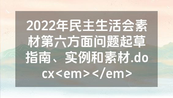 2022年民主生活会素材第六方面问题起草指南、实例和素材.docx<em></em>