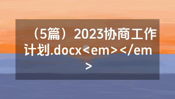 （5篇）2023协商工作计划.docx<em></em>