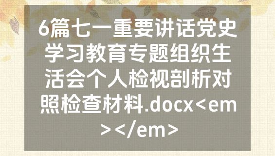 6篇七一重要讲话党史学习教育专题组织生活会个人检视剖析对照检查材料.docx<em></em>