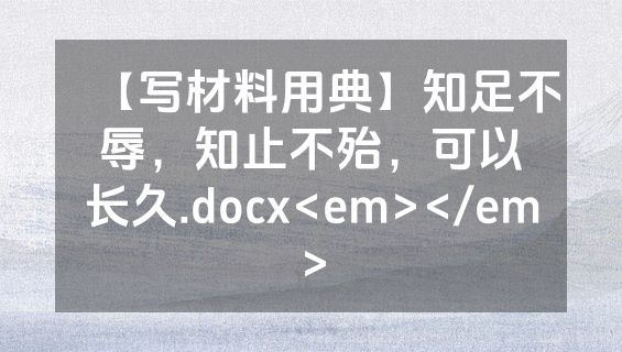 【写材料用典】知足不辱，知止不殆，可以长久.docx<em></em>