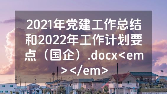 2021年党建工作总结和2022年工作计划要点（国企）.docx<em></em>