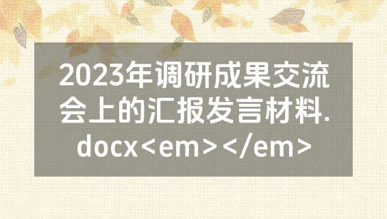 2023年调研成果交流会上的汇报发言材料.docx<em></em>
