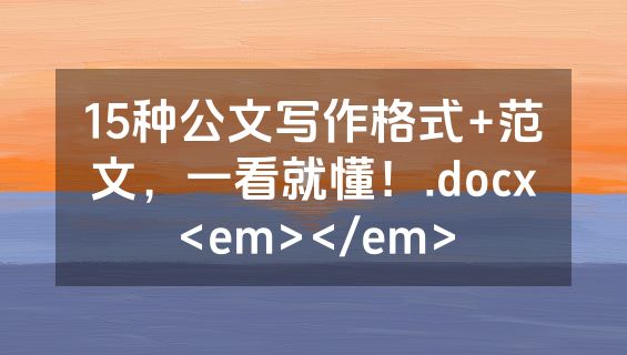 15种公文写作格式+范文，一看就懂！.docx<em></em>