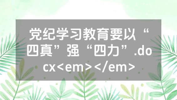 党纪学习教育要以“四真”强“四力”.docx<em></em>