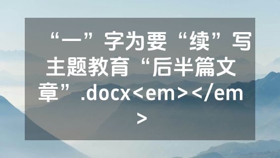 “一”字为要“续”写主题教育“后半篇文章”.docx<em></em>