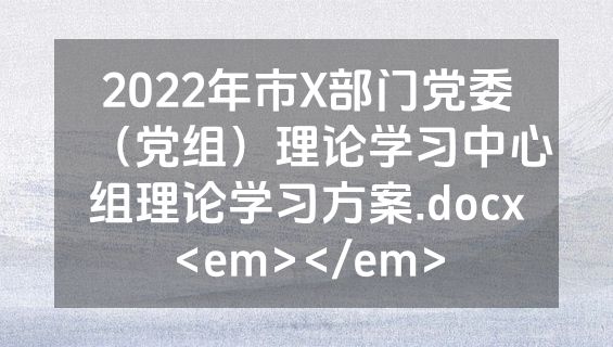 2022年市X部门党委（党组）理论学习中心组理论学习方案.docx<em></em>