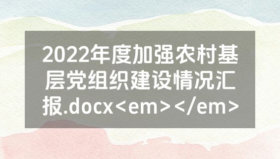 2022年度加强农村基层党组织建设情况汇报.docx<em></em>