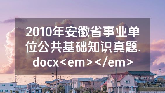 2010年安徽省事业单位公共基础知识真题.docx<em></em>