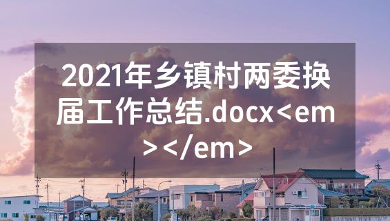 2021年乡镇村两委换届工作总结.docx<em></em>