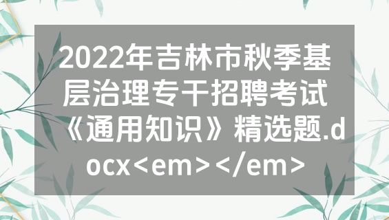 2022年吉林市秋季基层治理专干招聘考试《通用知识》精选题.docx<em></em>