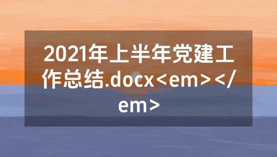2021年上半年党建工作总结.docx<em></em>