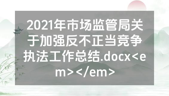 2021年市场监管局关于加强反不正当竞争执法工作总结.docx<em></em>