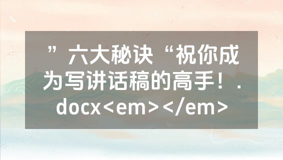 ”六大秘诀“祝你成为写讲话稿的高手！.docx<em></em>