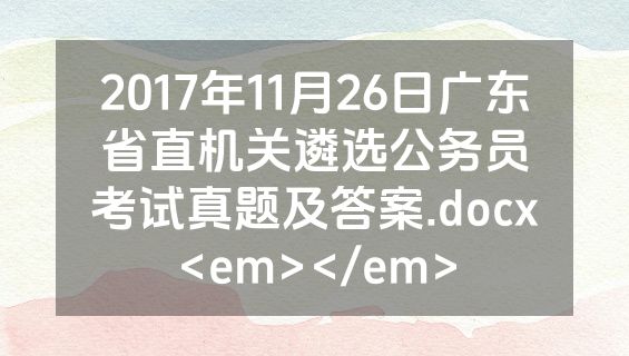 2017年11月26日广东省直机关遴选公务员考试真题及答案.docx<em></em>