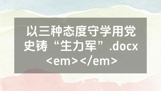 以三种态度守学用党史铸“生力军”.docx<em></em>