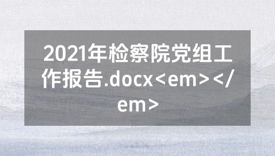 2021年检察院党组工作报告.docx<em></em>