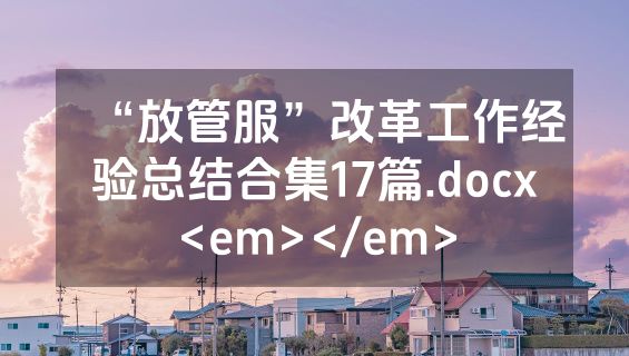 “放管服”改革工作经验总结合集17篇.docx<em></em>