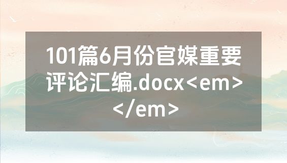 101篇6月份官媒重要评论汇编.docx<em></em>