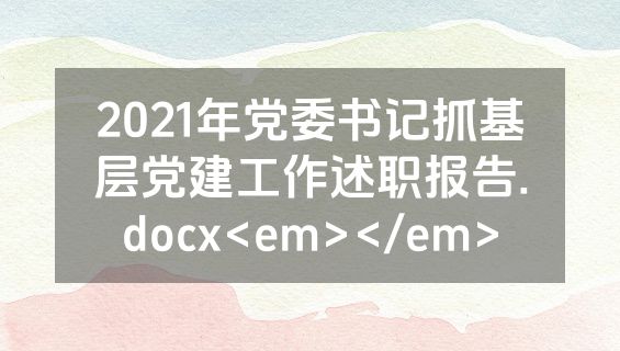 2021年党委书记抓基层党建工作述职报告.docx<em></em>
