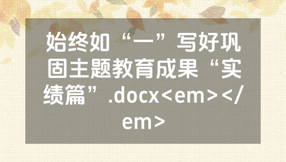 始终如“一”写好巩固主题教育成果“实绩篇”.docx<em></em>