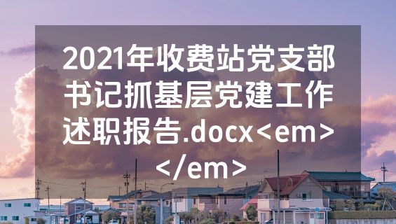 2021年收费站党支部书记抓基层党建工作述职报告.docx<em></em>