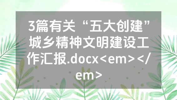 3篇有关“五大创建”城乡精神文明建设工作汇报.docx<em></em>