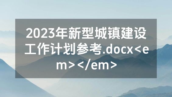 2023年新型城镇建设工作计划参考.docx<em></em>