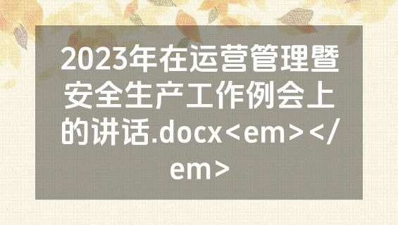 2023年在运营管理暨安全生产工作例会上的讲话.docx<em></em>