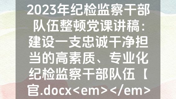 2023年纪检监察干部队伍整顿党课讲稿：建设一支忠诚干净担当的高素质、专业化纪检监察干部队伍【官.docx<em></em>
