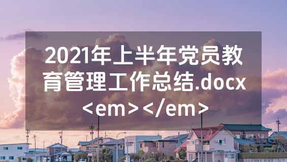 2021年上半年党员教育管理工作总结.docx<em></em>