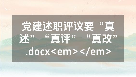 党建述职评议要“真述”“真评”“真改”.docx<em></em>