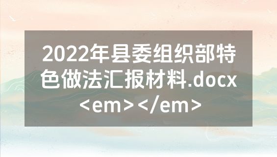 2022年县委组织部特色做法汇报材料.docx<em></em>
