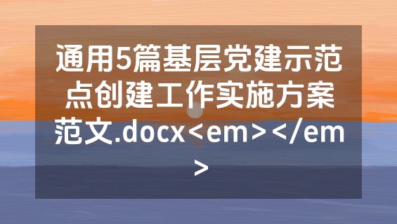通用5篇基层党建示范点创建工作实施方案范文.docx<em></em>