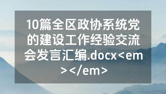 10篇全区政协系统党的建设工作经验交流会发言汇编.docx<em></em>