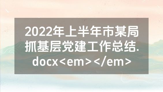 2022年上半年市某局抓基层党建工作总结.docx<em></em>