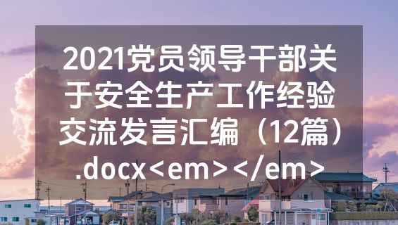 2021党员领导干部关于安全生产工作经验交流发言汇编（12篇）.docx<em></em>