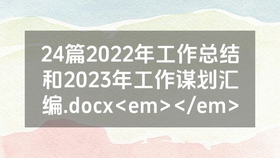 24篇2022年工作总结和2023年工作谋划汇编.docx<em></em>