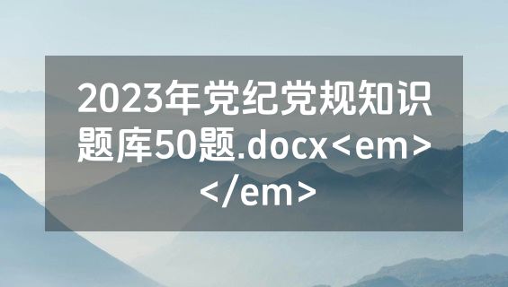 2023年党纪党规知识题库50题.docx<em></em>