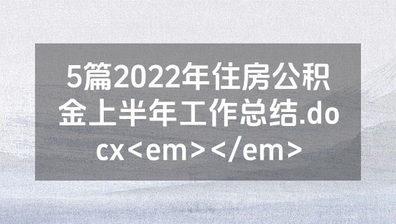 5篇2022年住房公积金上半年工作总结.docx<em></em>