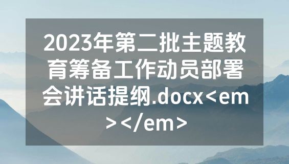 2023年第二批主题教育筹备工作动员部署会讲话提纲.docx<em></em>