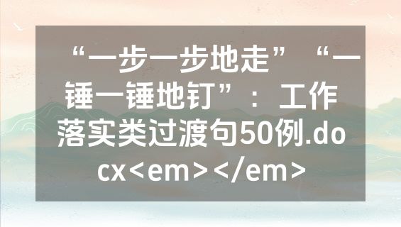 “一步一步地走”“一锤一锤地钉”：工作落实类过渡句50例.docx<em></em>