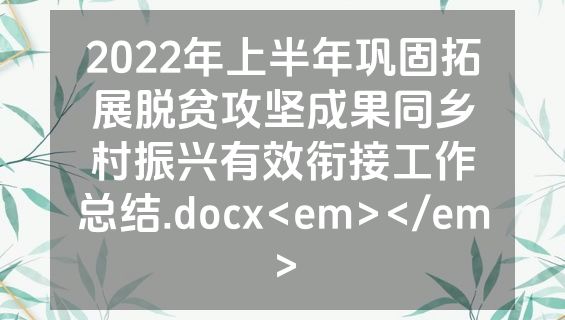 2022年上半年巩固拓展脱贫攻坚成果同乡村振兴有效衔接工作总结.docx<em></em>