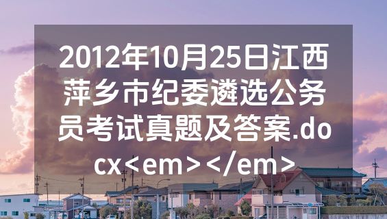 2012年10月25日江西萍乡市纪委遴选公务员考试真题及答案.docx<em></em>