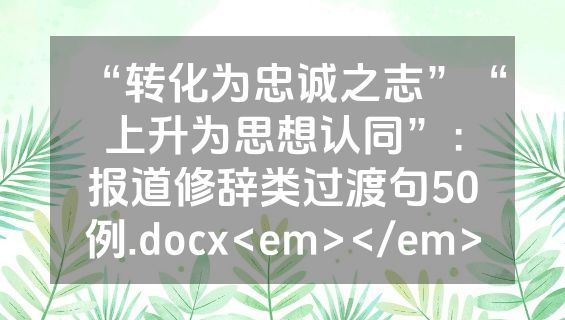 “转化为忠诚之志”“上升为思想认同”：报道修辞类过渡句50例.docx<em></em>