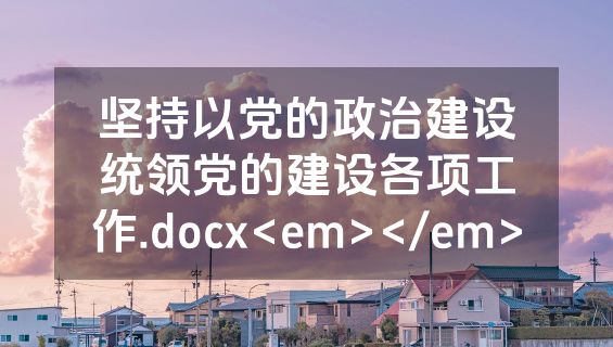 坚持以党的政治建设统领党的建设各项工作.docx<em></em>
