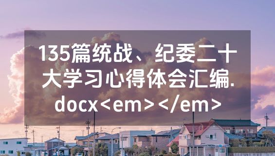 135篇统战、纪委二十大学习心得体会汇编.docx<em></em>