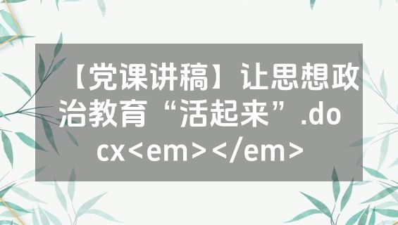 【党课讲稿】让思想政治教育“活起来”.docx<em></em>