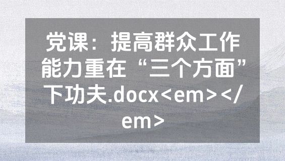 党课：提高群众工作能力重在“三个方面”下功夫.docx<em></em>