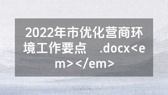 2022年市优化营商环境工作要点 .docx<em></em>