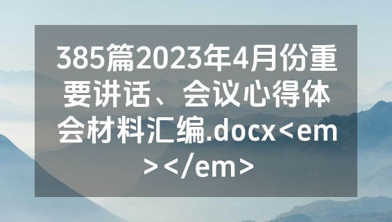 385篇2023年4月份重要讲话、会议心得体会材料汇编.docx<em></em>